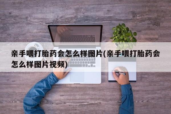 推荐个卖打胎药微信联系方式亲手喂打胎药会怎么样图片(亲手喂打胎药会怎么样图片视频)