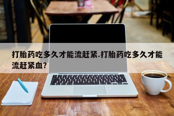 推荐个卖打胎药微信联系方式打胎药吃多久才能流赶紧.打胎药吃多久才能流赶紧血？