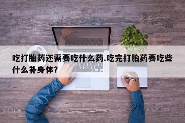 推荐个卖打胎药微信联系方式吃打胎药还需要吃什么药.吃完打胎药要吃些什么补身体？