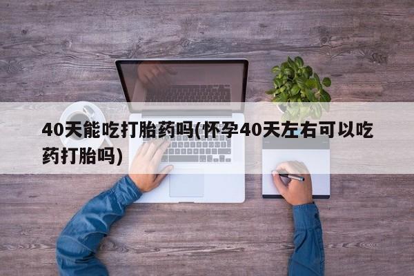推荐个卖打胎药微信联系方式40天能吃打胎药吗(怀孕40天左右可以吃药打胎吗)