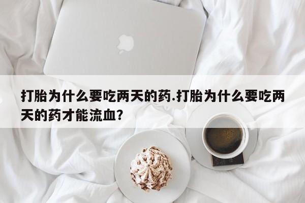 推荐个卖打胎药微信联系方式打胎为什么要吃两天的药.打胎为什么要吃两天的药才能流血？