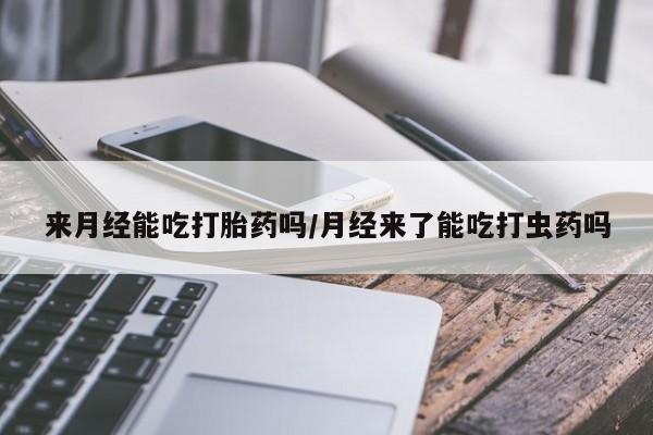 推荐个卖打胎药微信联系方式来月经能吃打胎药吗/月经来了能吃打虫药吗