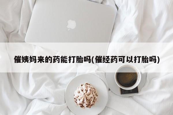 推荐个卖打胎药微信联系方式催姨妈来的药能打胎吗(催经药可以打胎吗)