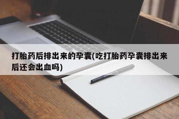 推荐个卖打胎药微信联系方式打胎药后排出来的孕囊(吃打胎药孕囊排出来后还会出血吗)
