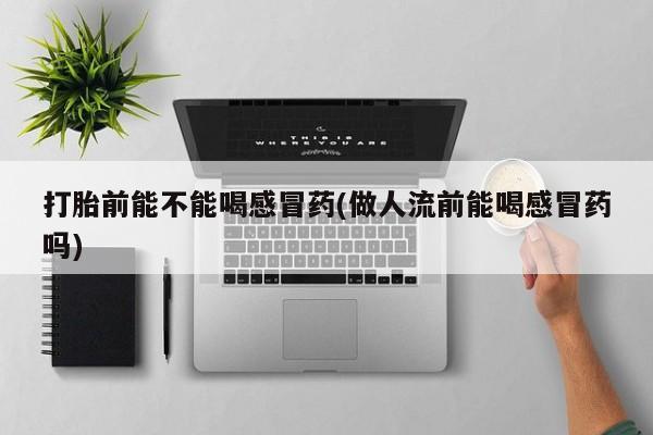推荐个卖打胎药微信联系方式打胎前能不能喝感冒药(做人流前能喝感冒药吗)