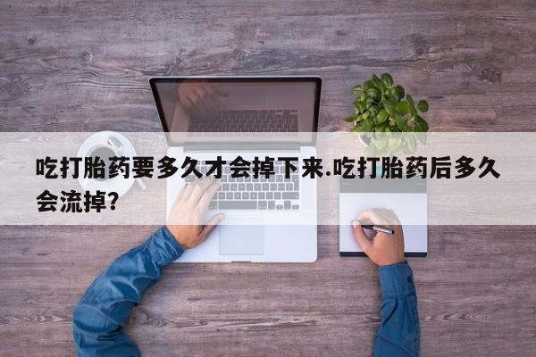 推荐个卖打胎药微信联系方式吃打胎药要多久才会掉下来.吃打胎药后多久会流掉？
