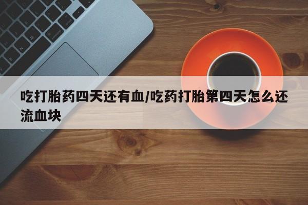 推荐个卖打胎药微信联系方式吃打胎药四天还有血/吃药打胎第四天怎么还流血块