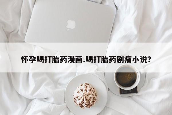 推荐个卖打胎药微信联系方式怀孕喝打胎药漫画.喝打胎药剧痛小说？