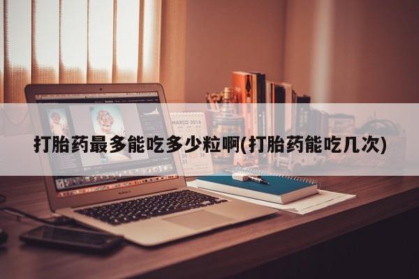 推荐个卖打胎药微信联系方式打胎药最多能吃多少粒啊(打胎药能吃几次)