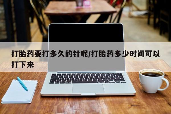 推荐个卖打胎药微信联系方式打胎药要打多久的针呢/打胎药多少时间可以打下来