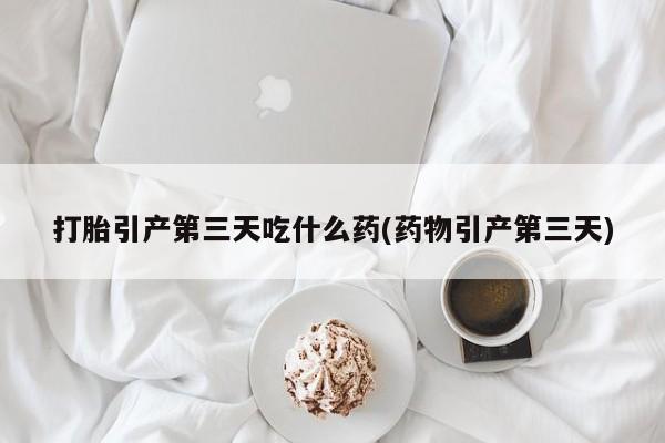 推荐个卖打胎药微信联系方式打胎引产第三天吃什么药(药物引产第三天)
