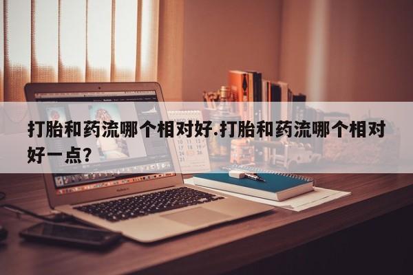 推荐个卖打胎药微信联系方式打胎和药流哪个相对好.打胎和药流哪个相对好一点？
