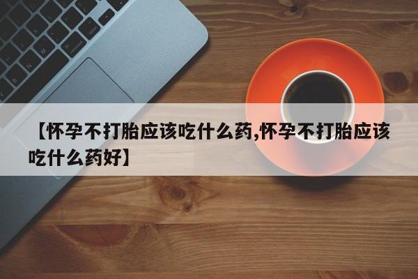 推荐个卖打胎药微信联系方式【怀孕不打胎应该吃什么药,怀孕不打胎应该吃什么药好】