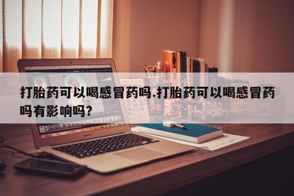 推荐个卖打胎药微信联系方式打胎药可以喝感冒药吗.打胎药可以喝感冒药吗有影响吗？