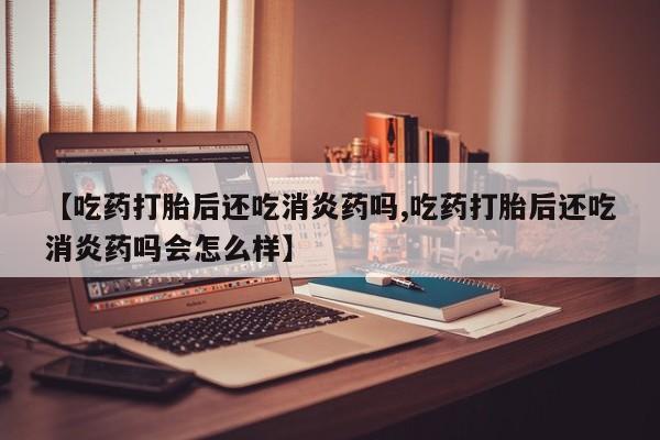 推荐个卖打胎药微信联系方式【吃药打胎后还吃消炎药吗,吃药打胎后还吃消炎药吗会怎么样】