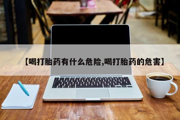 推荐个卖打胎药微信联系方式【喝打胎药有什么危险,喝打胎药的危害】