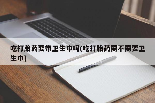 推荐个卖打胎药微信联系方式吃打胎药要带卫生巾吗(吃打胎药需不需要卫生巾)