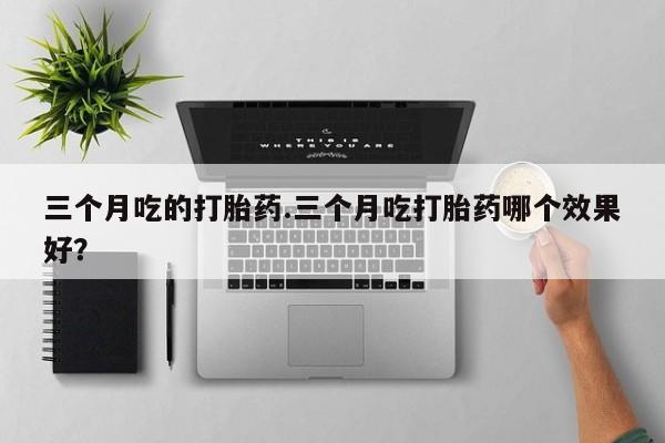 推荐个卖打胎药微信联系方式三个月吃的打胎药.三个月吃打胎药哪个效果好？