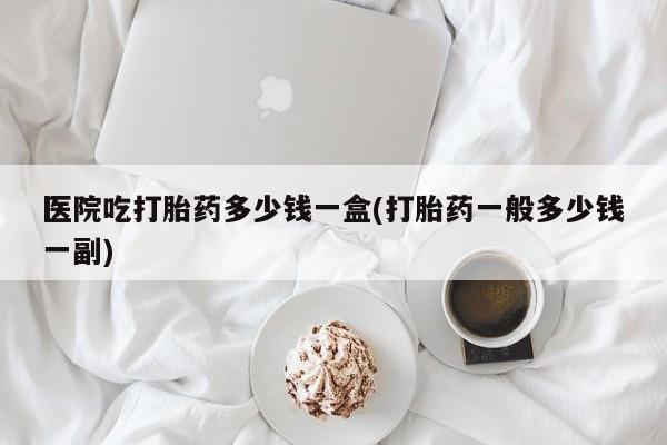 推荐个卖打胎药微信联系方式医院吃打胎药多少钱一盒(打胎药一般多少钱一副)