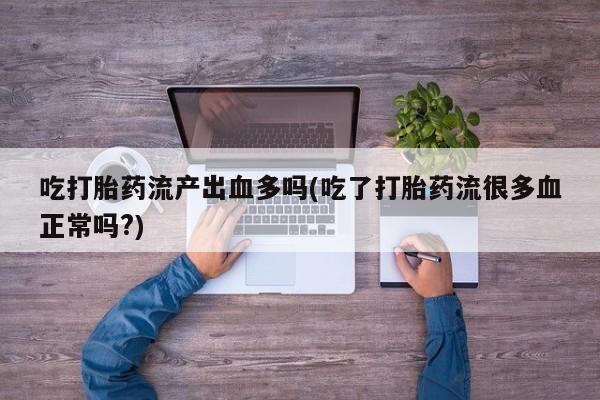 推荐个卖打胎药微信联系方式吃打胎药流产出血多吗(吃了打胎药流很多血正常吗?)