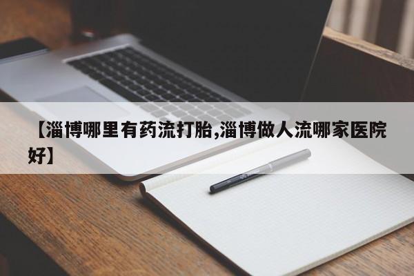 推荐个卖打胎药微信联系方式【淄博哪里有药流打胎,淄博做人流哪家医院好】