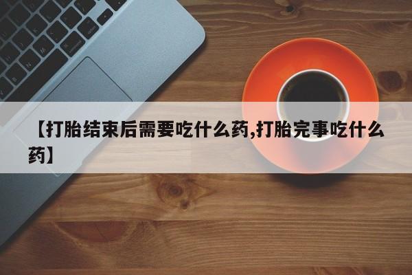 推荐个卖打胎药微信联系方式【打胎结束后需要吃什么药,打胎完事吃什么药】