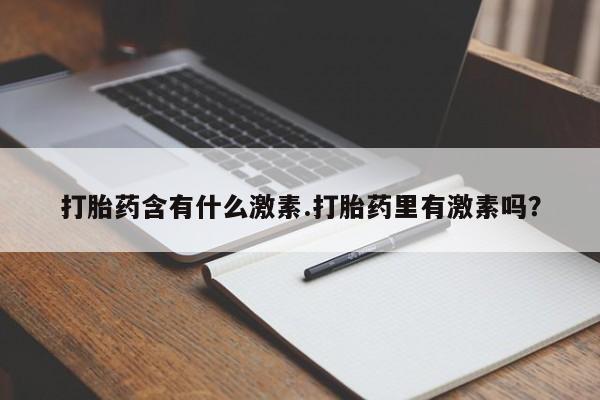 推荐个卖打胎药微信联系方式打胎药含有什么激素.打胎药里有激素吗？