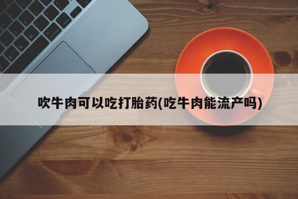 推荐个卖打胎药微信联系方式吹牛肉可以吃打胎药(吃牛肉能流产吗)
