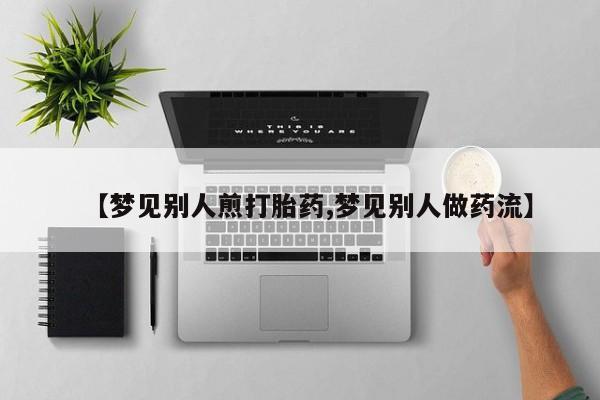 推荐个卖打胎药微信联系方式【梦见别人煎打胎药,梦见别人做药流】