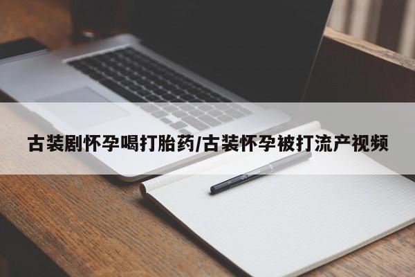 推荐个卖打胎药微信联系方式古装剧怀孕喝打胎药/古装怀孕被打流产视频