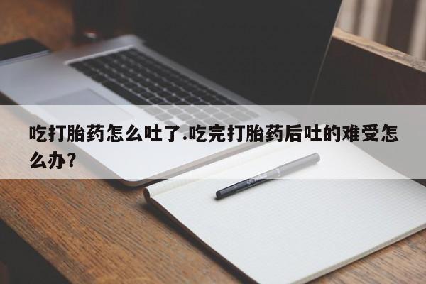 推荐个卖打胎药微信联系方式吃打胎药怎么吐了.吃完打胎药后吐的难受怎么办？