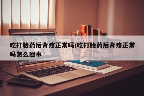 推荐个卖打胎药微信联系方式吃打胎药后背疼正常吗/吃打胎药后背疼正常吗怎么回事