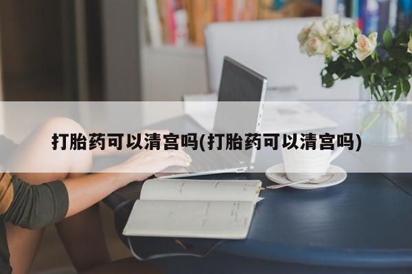 推荐个卖打胎药微信联系方式打胎药可以清宫吗(打胎药可以清宫吗)