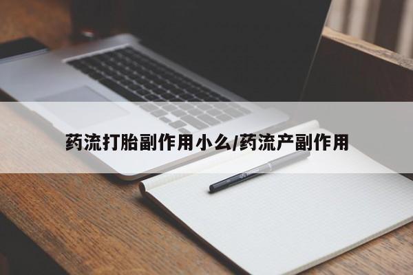 推荐个卖打胎药微信联系方式药流打胎副作用小么/药流产副作用