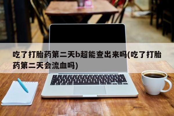 推荐个卖打胎药微信联系方式吃了打胎药第二天b超能查出来吗(吃了打胎药第二天会流血吗)