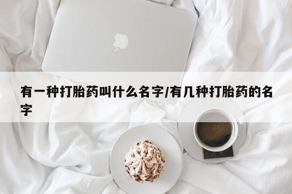 推荐个卖打胎药微信联系方式有一种打胎药叫什么名字/有几种打胎药的名字