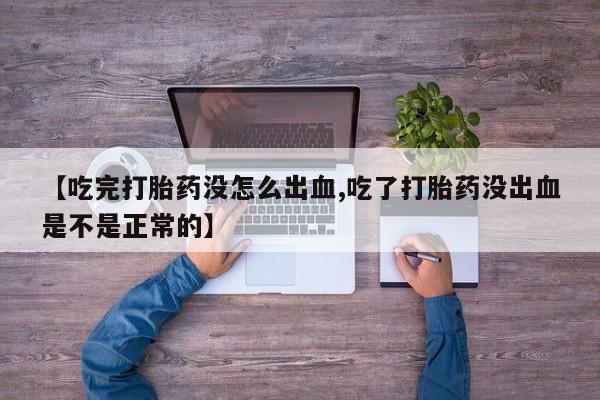 推荐个卖打胎药微信联系方式【吃完打胎药没怎么出血,吃了打胎药没出血是不是正常的】