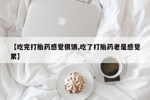 推荐个卖打胎药微信联系方式【吃完打胎药感觉很饿,吃了打胎药老是感觉累】