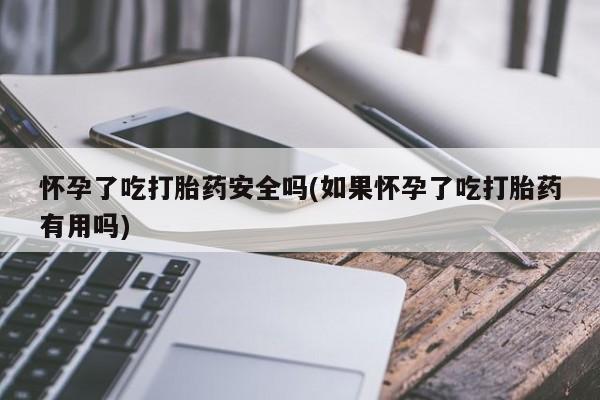 推荐个卖打胎药微信联系方式怀孕了吃打胎药安全吗(如果怀孕了吃打胎药有用吗)