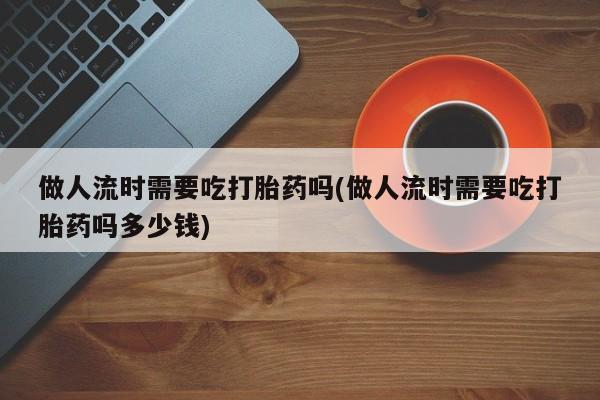 推荐个卖打胎药微信联系方式做人流时需要吃打胎药吗(做人流时需要吃打胎药吗多少钱)