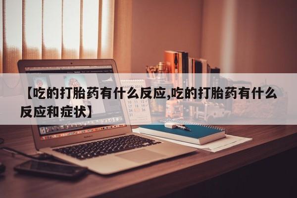 推荐个卖打胎药微信联系方式【吃的打胎药有什么反应,吃的打胎药有什么反应和症状】