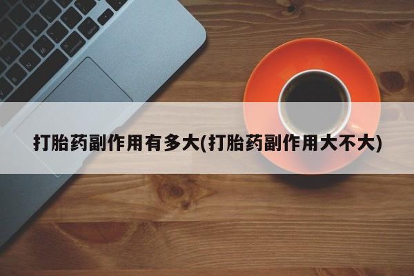推荐个卖打胎药微信联系方式打胎药副作用有多大(打胎药副作用大不大)