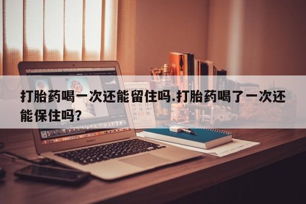推荐个卖打胎药微信联系方式打胎药喝一次还能留住吗.打胎药喝了一次还能保住吗？