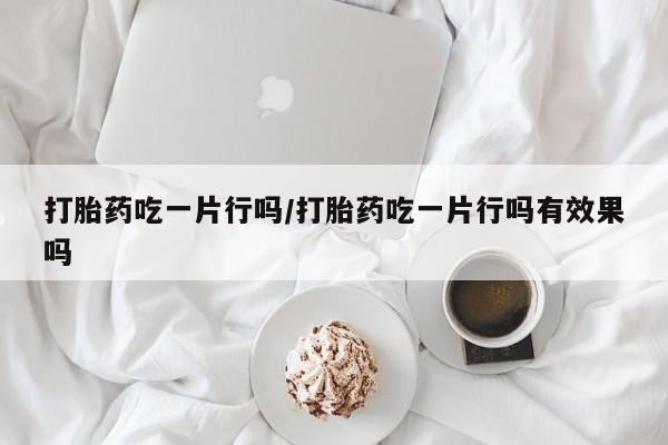 推荐个卖打胎药微信联系方式打胎药吃一片行吗/打胎药吃一片行吗有效果吗