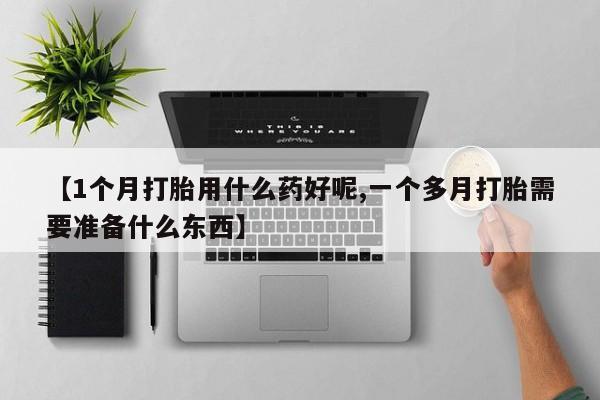 推荐个卖打胎药微信联系方式【1个月打胎用什么药好呢,一个多月打胎需要准备什么东西】
