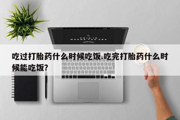 推荐个卖打胎药微信联系方式吃过打胎药什么时候吃饭.吃完打胎药什么时候能吃饭？