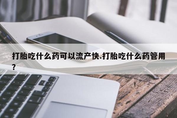 推荐个卖打胎药微信联系方式打胎吃什么药可以流产快.打胎吃什么药管用？