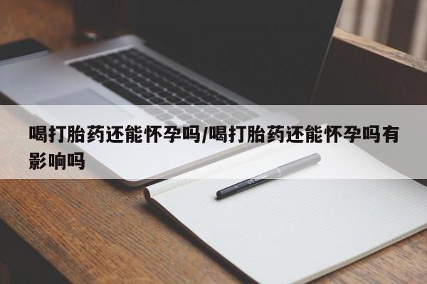 推荐个卖打胎药微信联系方式喝打胎药还能怀孕吗/喝打胎药还能怀孕吗有影响吗