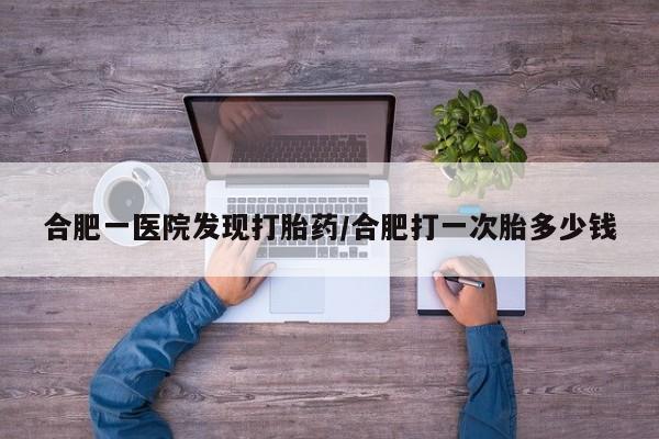 推荐个卖打胎药微信联系方式合肥一医院发现打胎药/合肥打一次胎多少钱