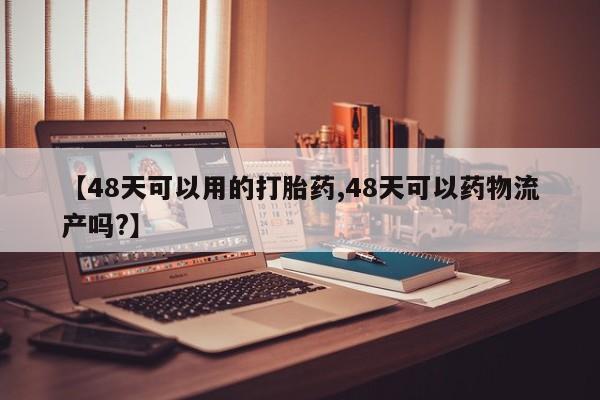 推荐个卖打胎药微信联系方式【48天可以用的打胎药,48天可以药物流产吗?】